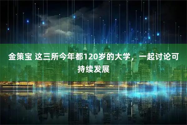 金策宝 这三所今年都120岁的大学，一起讨论可持续发展