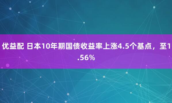优益配 日本10年期国债收益率上涨4.5个基点，至1.56%