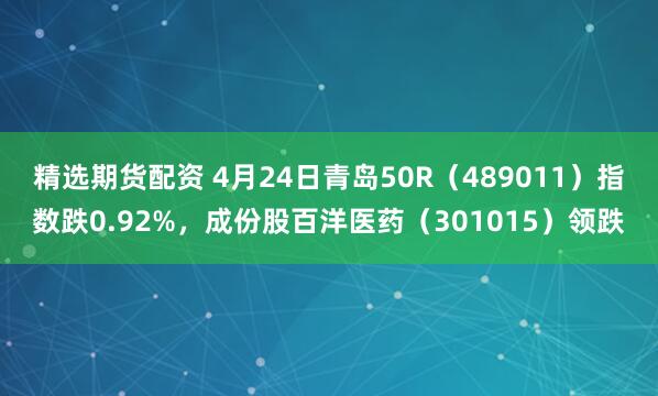 精选期货配资 4月24日青岛50R（489011）指数跌0.92%，成份股百洋医药（301015）领跌