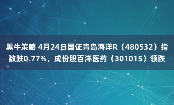 黑牛策略 4月24日国证青岛海洋R（480532）指数跌0.77%，成份股百洋医药（301015）领跌