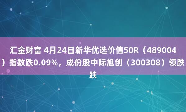 汇金财富 4月24日新华优选价值50R（489004）指数跌0.09%，成份股中际旭创（300308）领跌
