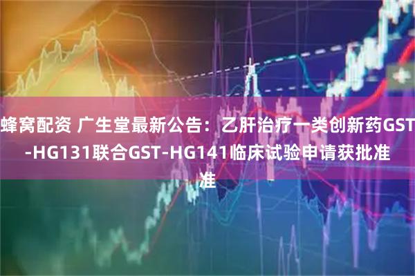蜂窝配资 广生堂最新公告：乙肝治疗一类创新药GST-HG131联合GST-HG141临床试验申请获批准