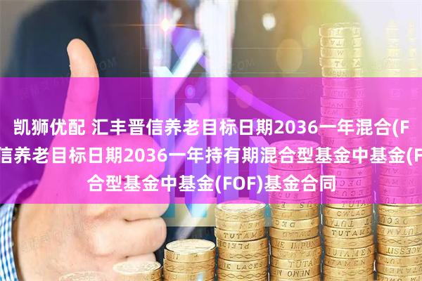 凯狮优配 汇丰晋信养老目标日期2036一年混合(FOF): 汇丰晋信养老目标日期2036一年持有期混合型基金中基金(FOF)基金合同