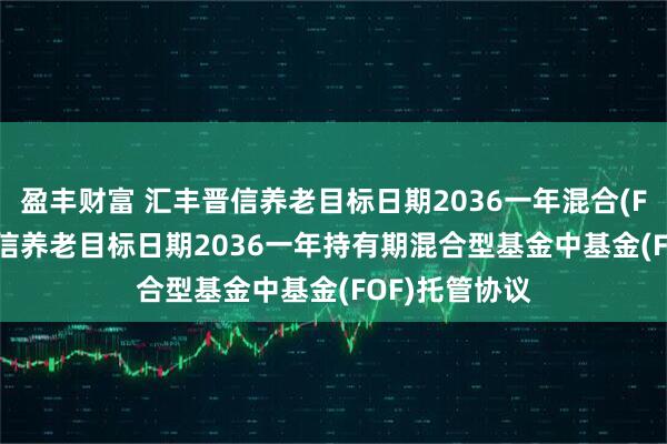 盈丰财富 汇丰晋信养老目标日期2036一年混合(FOF): 汇丰晋信养老目标日期2036一年持有期混合型基金中基金(FOF)托管协议