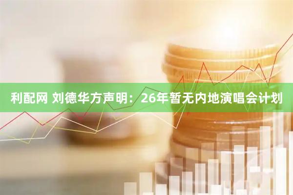 利配网 刘德华方声明：26年暂无内地演唱会计划