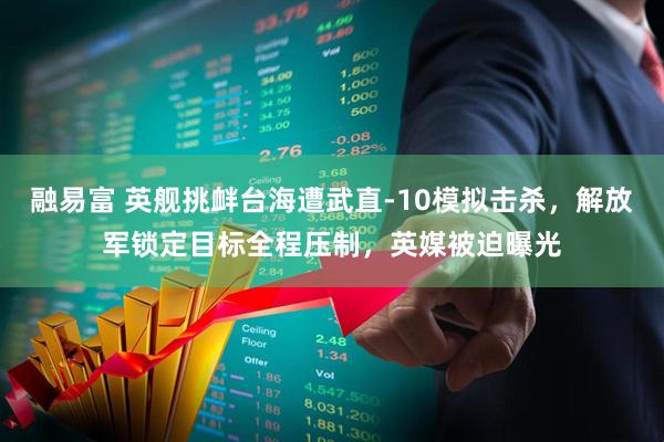 融易富 英舰挑衅台海遭武直-10模拟击杀，解放军锁定目标全程压制，英媒被迫曝光