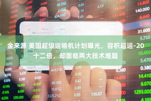 金来源 美国超级运输机计划曝光，容积超运-20十二倍，却面临两大技术难题