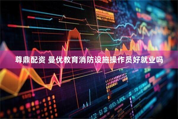 尊鼎配资 曼优教育消防设施操作员好就业吗