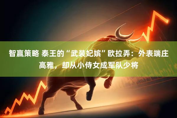智赢策略 泰王的“武装妃嫔”欧拉弄：外表端庄高雅，却从小侍女成军队少将