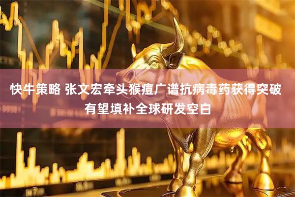 快牛策略 张文宏牵头猴痘广谱抗病毒药获得突破 有望填补全球研发空白