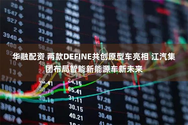 华融配资 两款DEFINE共创原型车亮相 江汽集团布局智能新能源车新未来