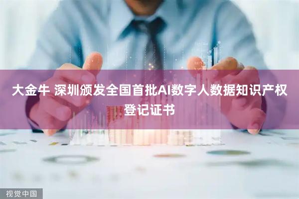 大金牛 深圳颁发全国首批AI数字人数据知识产权登记证书