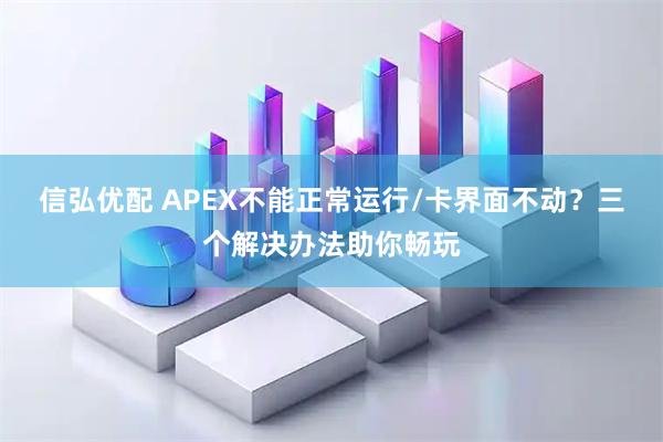 信弘优配 APEX不能正常运行/卡界面不动?三个解决办法助你畅玩