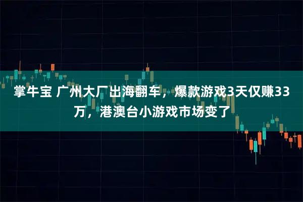 掌牛宝 广州大厂出海翻车,爆款游戏3天仅赚33万,港澳台小游戏市场变了