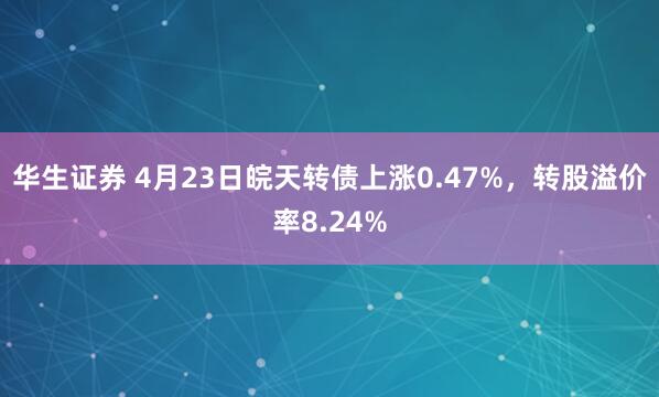 华生证券 4月23日皖天转债上涨0.47%,转股溢价率8.24%
