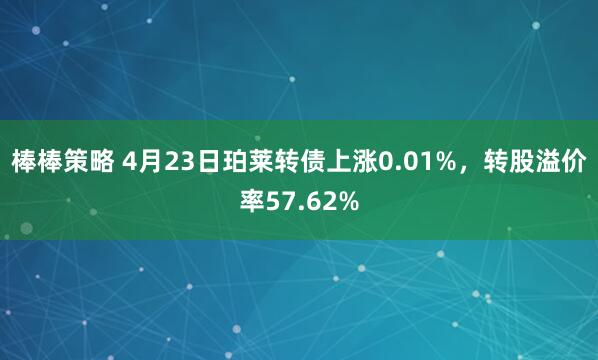 棒棒策略 4月23日珀莱转债上涨0.01%,转股溢价率57.62%