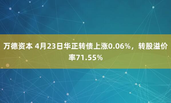 万德资本 4月23日华正转债上涨0.06%,转股溢价率71.55%