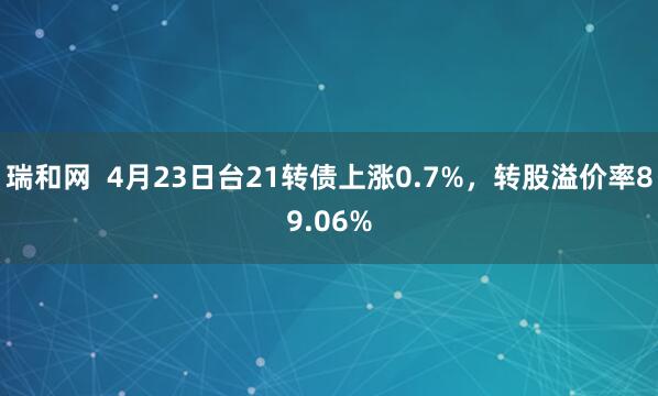 瑞和网 4月23日台21转债上涨0.7%,转股溢价率89.06%
