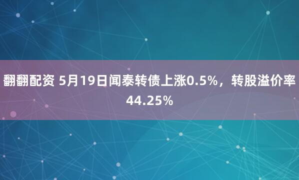 翻翻配资 5月19日闻泰转债上涨0.5%，转股溢价率44.25%