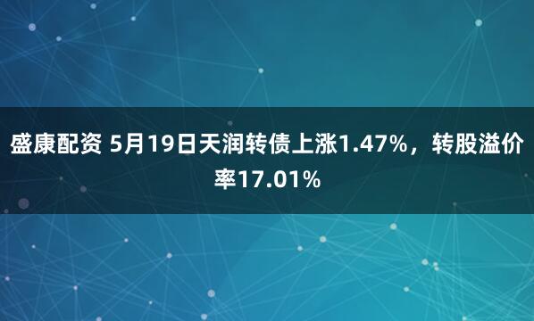 盛康配资 5月19日天润转债上涨1.47%，转股溢价率17.01%