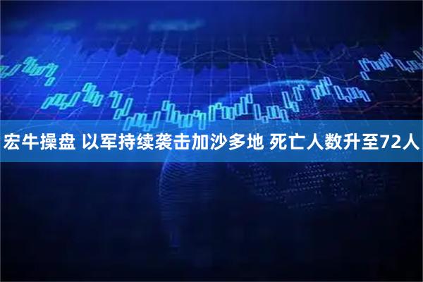 宏牛操盘 以军持续袭击加沙多地 死亡人数升至72人