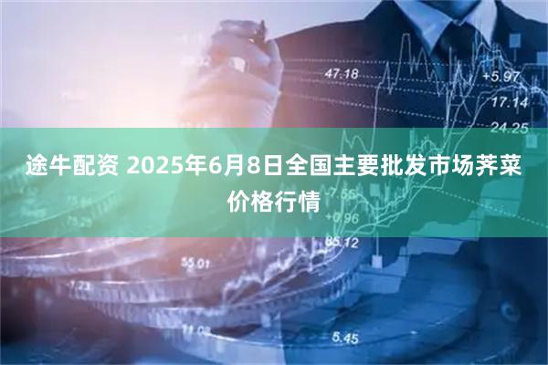 途牛配资 2025年6月8日全国主要批发市场荠菜价格行情