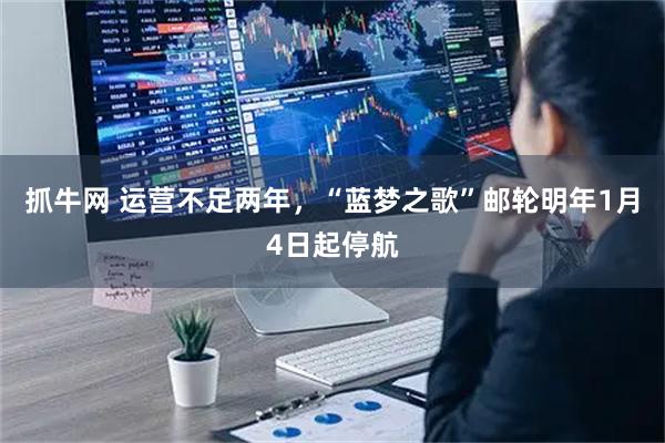 抓牛网 运营不足两年，“蓝梦之歌”邮轮明年1月4日起停航