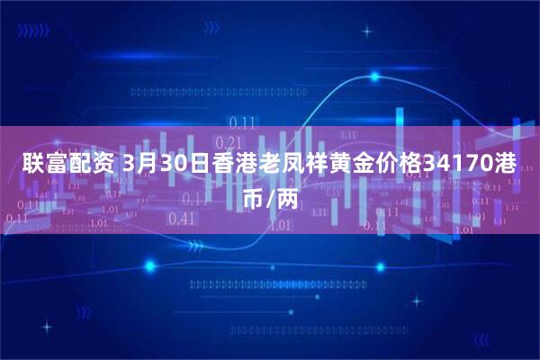 联富配资 3月30日香港老凤祥黄金价格34170港币/两
