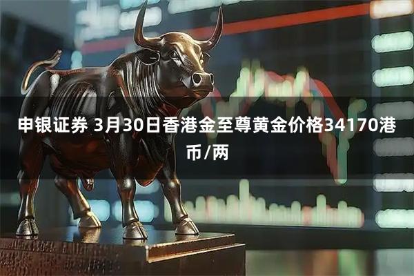 申银证券 3月30日香港金至尊黄金价格34170港币/两