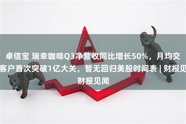 卓信宝 瑞幸咖啡Q3净营收同比增长50%，月均交易客户首次突破1亿大关，暂无回归美股时间表 | 财报见闻