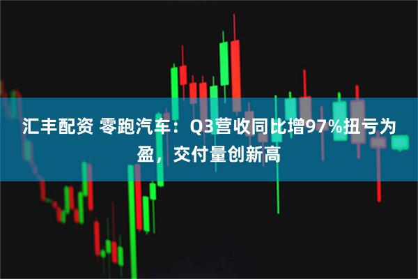 汇丰配资 零跑汽车：Q3营收同比增97%扭亏为盈，交付量创新高