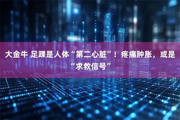 大金牛 足踝是人体“第二心脏”!疼痛肿胀,或是“求救信号”
