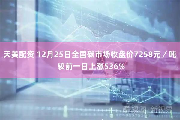 天美配资 12月25日全国碳市场收盘价7258元／吨 较前一日上涨536%