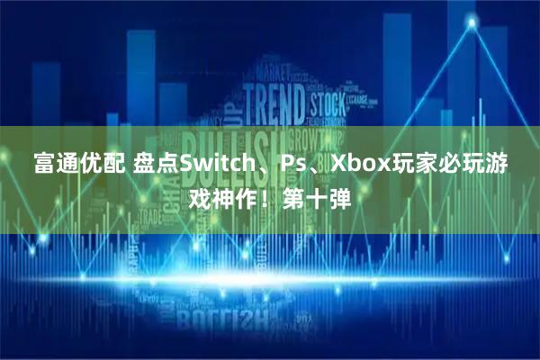 富通优配 盘点Switch、Ps、Xbox玩家必玩游戏神作！第十弹