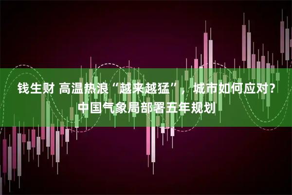 钱生财 高温热浪“越来越猛”，城市如何应对？中国气象局部署五年规划